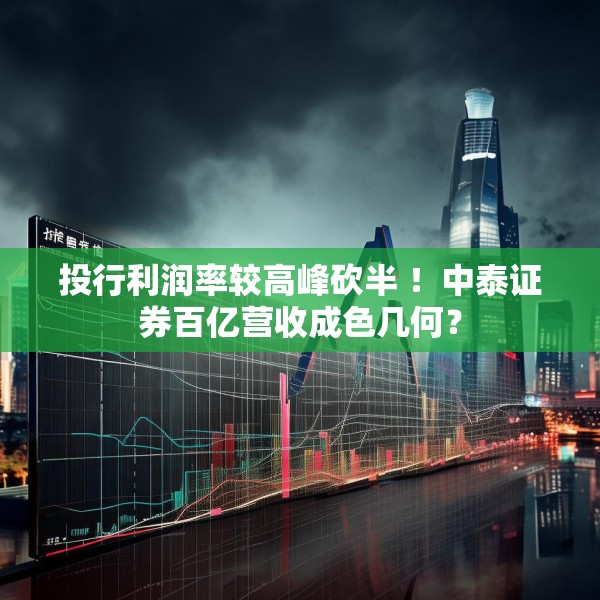 投行利润率较高峰砍半 ！中泰证券百亿营收成色几何？