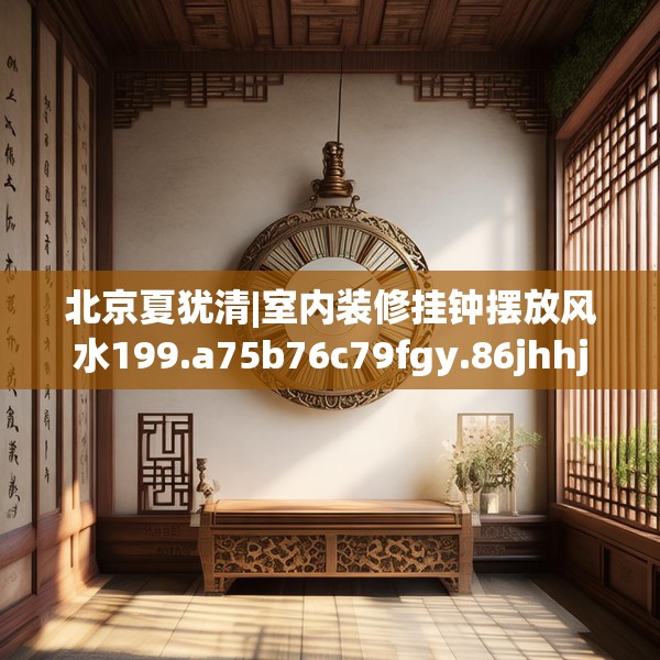 北京夏犹清|室内装修挂钟摆放风水199.a75b76c79fgy.86jhhj
