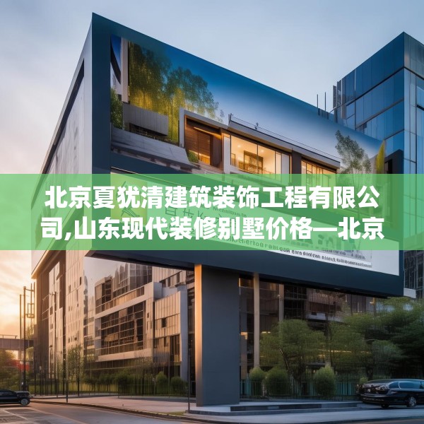 北京夏犹清建筑装饰工程有限公司,山东现代装修别墅价格—北京夏犹清建筑装饰工程有限公司264.a140b141c144fgy.151lkjl