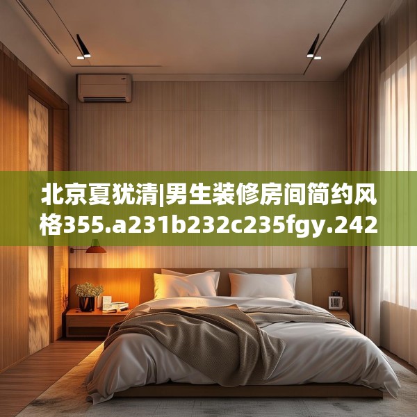 北京夏犹清|男生装修房间简约风格355.a231b232c235fgy.242poiy