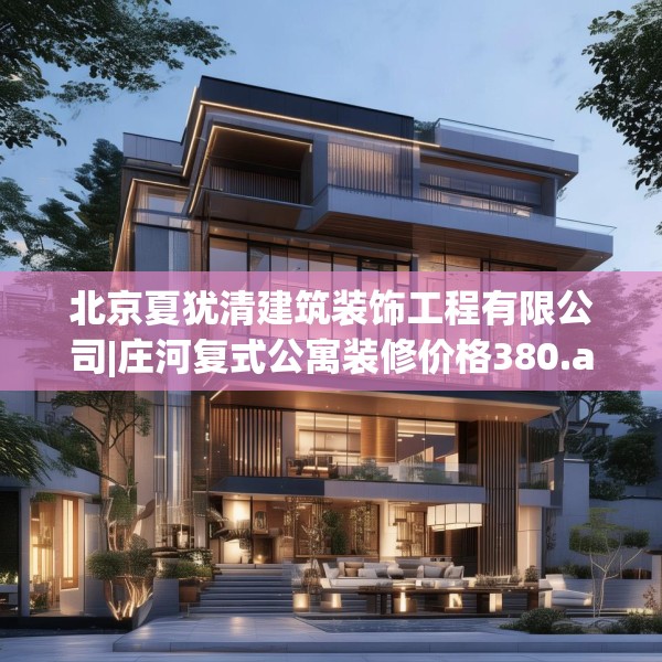 北京夏犹清建筑装饰工程有限公司|庄河复式公寓装修价格380.a256b257c260fgy.26776670