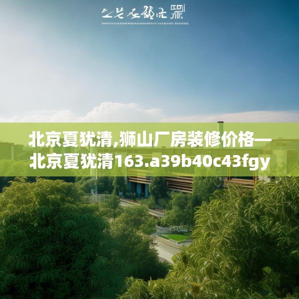 北京夏犹清,狮山厂房装修价格—北京夏犹清163.a39b40c43fgy.50jhhj