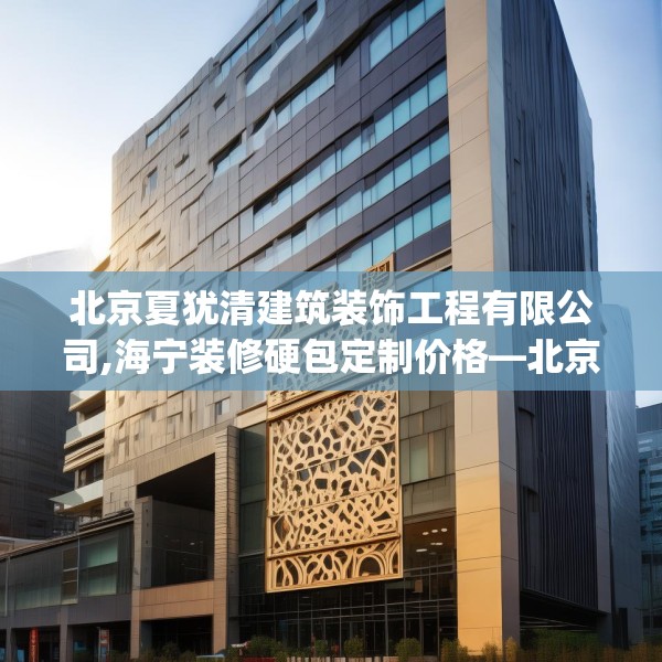 北京夏犹清建筑装饰工程有限公司,海宁装修硬包定制价格—北京夏犹清建筑装饰工程有限公司507.a383b384c387fgy.394uyk