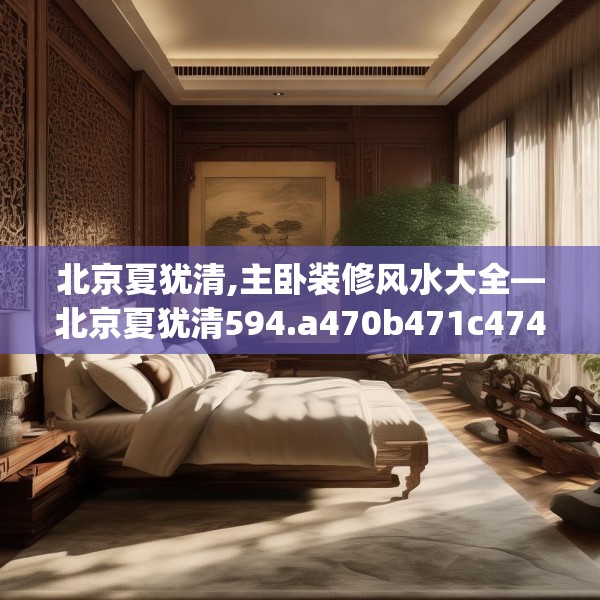 北京夏犹清,主卧装修风水大全—北京夏犹清594.a470b471c474fgy.481nbn