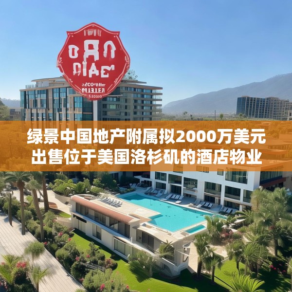 绿景中国地产附属拟2000万美元出售位于美国洛杉矶的酒店物业