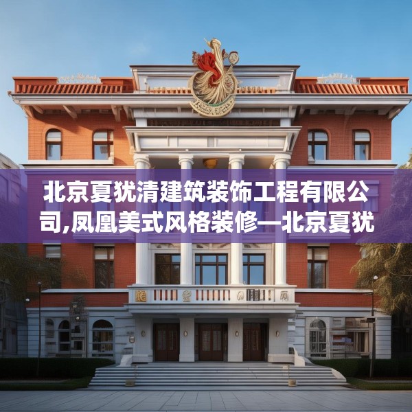 北京夏犹清建筑装饰工程有限公司,凤凰美式风格装修—北京夏犹清建筑装饰工程有限公司292.a168b169c172fgy.179htyj