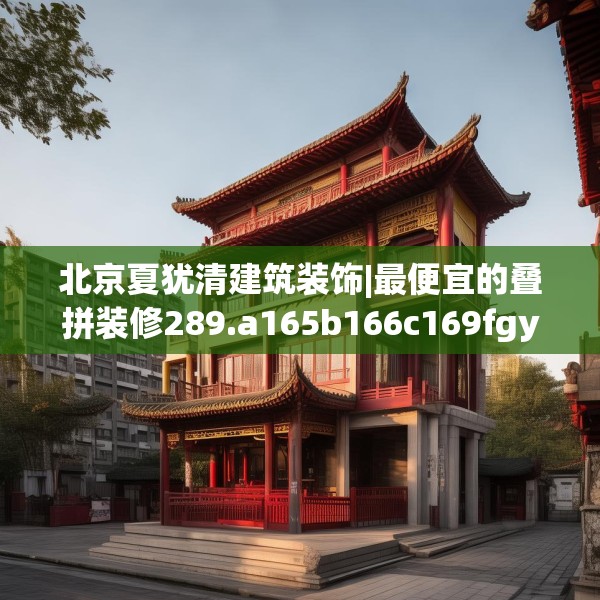 北京夏犹清建筑装饰|最便宜的叠拼装修289.a165b166c169fgy.176jhhj
