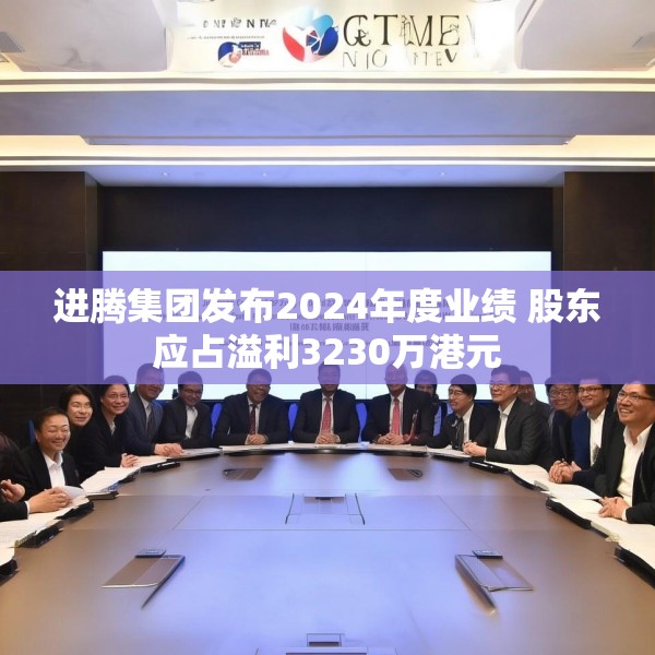 进腾集团发布2024年度业绩 股东应占溢利3230万港元