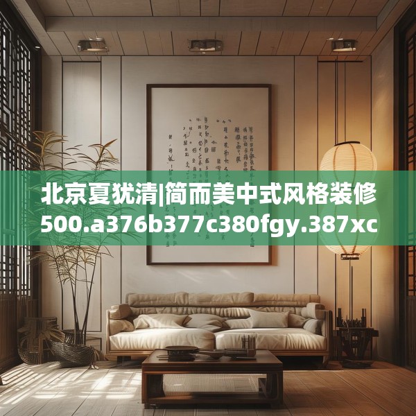北京夏犹清|简而美中式风格装修500.a376b377c380fgy.387xczxv