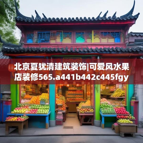 北京夏犹清建筑装饰|可爱风水果店装修565.a441b442c445fgy.452fdsfds