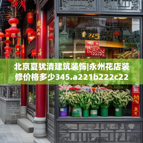北京夏犹清建筑装饰|永州花店装修价格多少345.a221b222c225fgy.232uyk