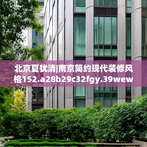 北京夏犹清|南京简约现代装修风格152.a28b29c32fgy.39wew