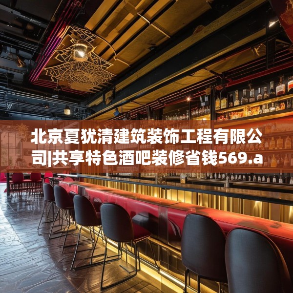 北京夏犹清建筑装饰工程有限公司|共享特色酒吧装修省钱569.a445b446c449fgy.456cvcx