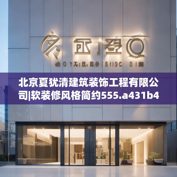 北京夏犹清建筑装饰工程有限公司|软装修风格简约555.a431b432c435fgy.442fhsg