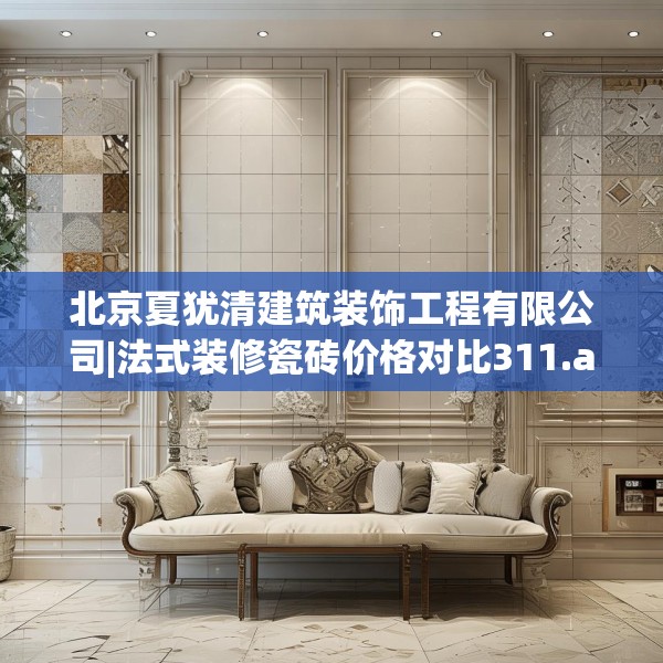 北京夏犹清建筑装饰工程有限公司|法式装修瓷砖价格对比311.a187b188c191fgy.198fds
