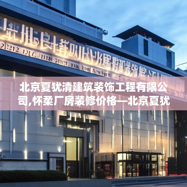 北京夏犹清建筑装饰工程有限公司,怀柔厂房装修价格—北京夏犹清建筑装饰工程有限公司232.a108b109c112fgy.119dewqe
