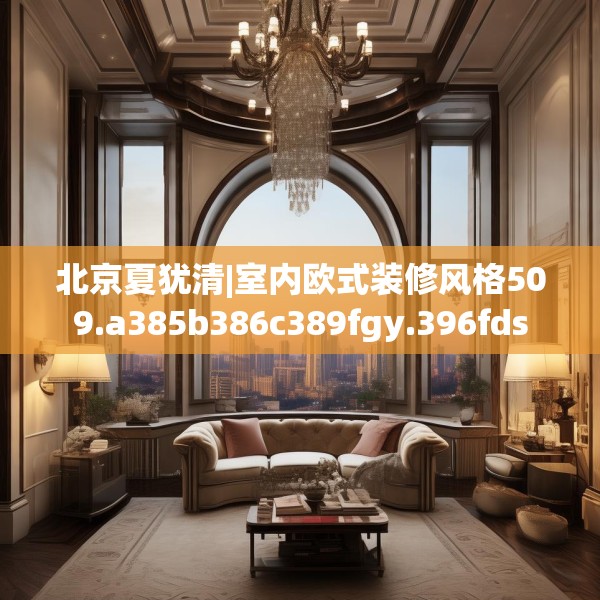 北京夏犹清|室内欧式装修风格509.a385b386c389fgy.396fds