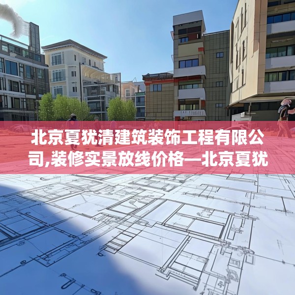 北京夏犹清建筑装饰工程有限公司,装修实景放线价格—北京夏犹清建筑装饰工程有限公司148.a24b25c28fgy.35htyj
