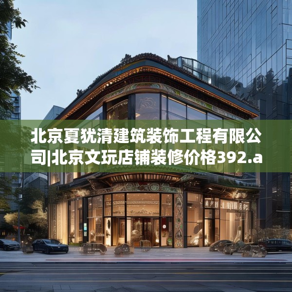 北京夏犹清建筑装饰工程有限公司|北京文玩店铺装修价格392.a268b269c272fgy.279xczxv