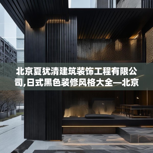 北京夏犹清建筑装饰工程有限公司,日式黑色装修风格大全—北京夏犹清建筑装饰工程有限公司441.a317b318c321fgy.328fghfd
