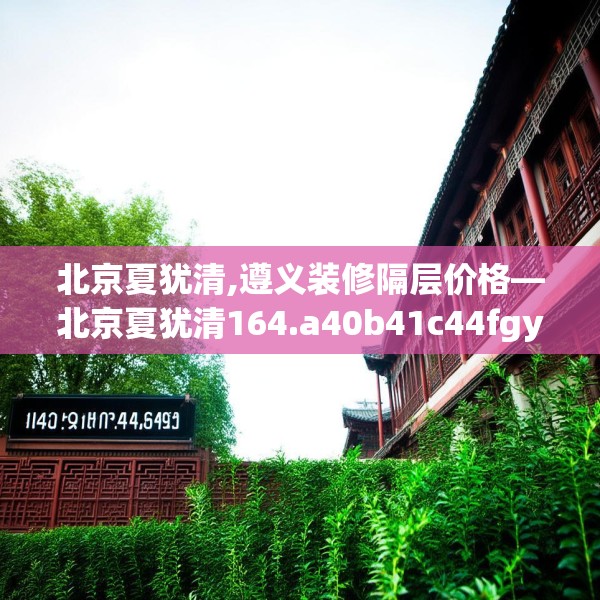北京夏犹清,遵义装修隔层价格—北京夏犹清164.a40b41c44fgy.5176682