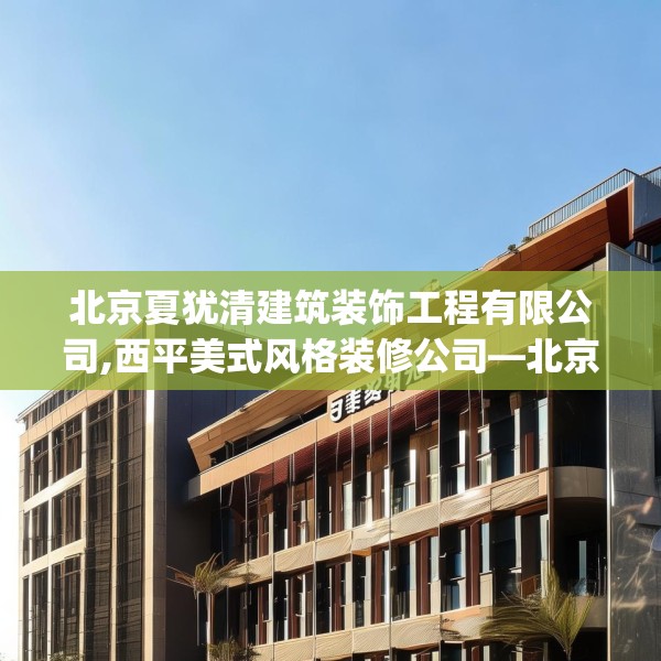 北京夏犹清建筑装饰工程有限公司,西平美式风格装修公司—北京夏犹清建筑装饰工程有限公司277.a153b154c157fgy.164fdsfds