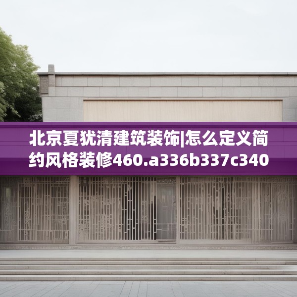 北京夏犹清建筑装饰|怎么定义简约风格装修460.a336b337c340fgy.347sdA