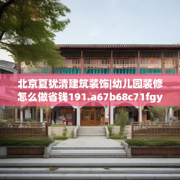 北京夏犹清建筑装饰|幼儿园装修怎么做省钱191.a67b68c71fgy.78cvcx