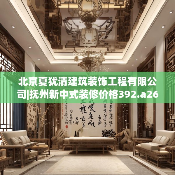 北京夏犹清建筑装饰工程有限公司|抚州新中式装修价格392.a268b269c272fgy.279xczxv