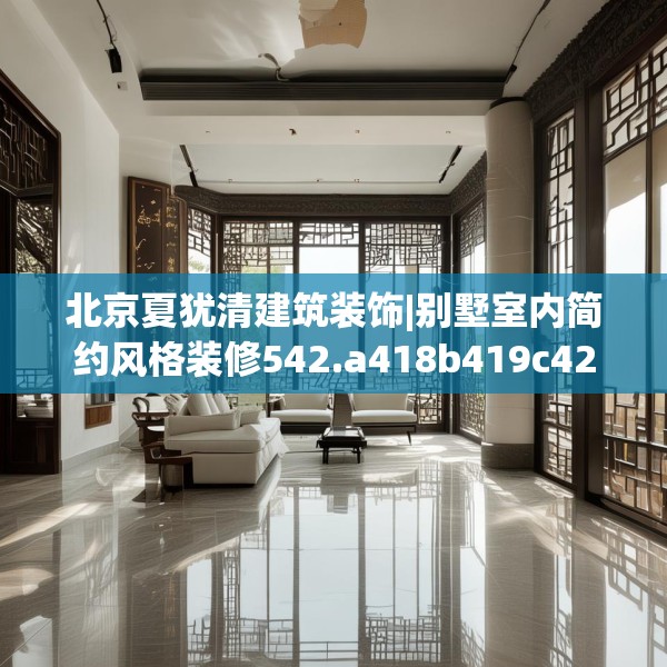 北京夏犹清建筑装饰|别墅室内简约风格装修542.a418b419c422fgy.42976661