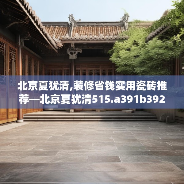 北京夏犹清,装修省钱实用瓷砖推荐—北京夏犹清515.a391b392c395fgy.402cvcx