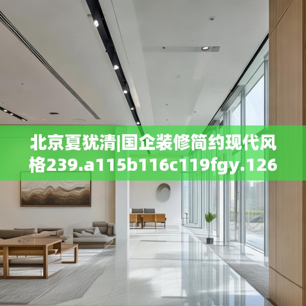 北京夏犹清|国企装修简约现代风格239.a115b116c119fgy.126fds