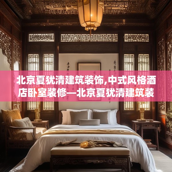 北京夏犹清建筑装饰,中式风格酒店卧室装修—北京夏犹清建筑装饰242.a118b119c122fgy.129wew