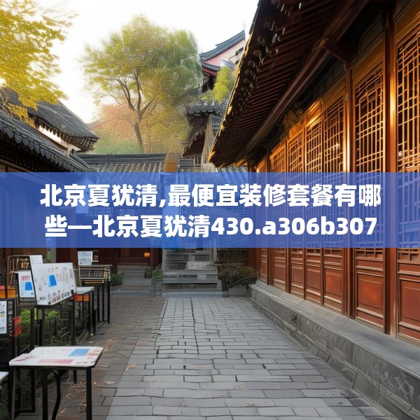 北京夏犹清,最便宜装修套餐有哪些—北京夏犹清430.a306b307c310fgy.317dewqe