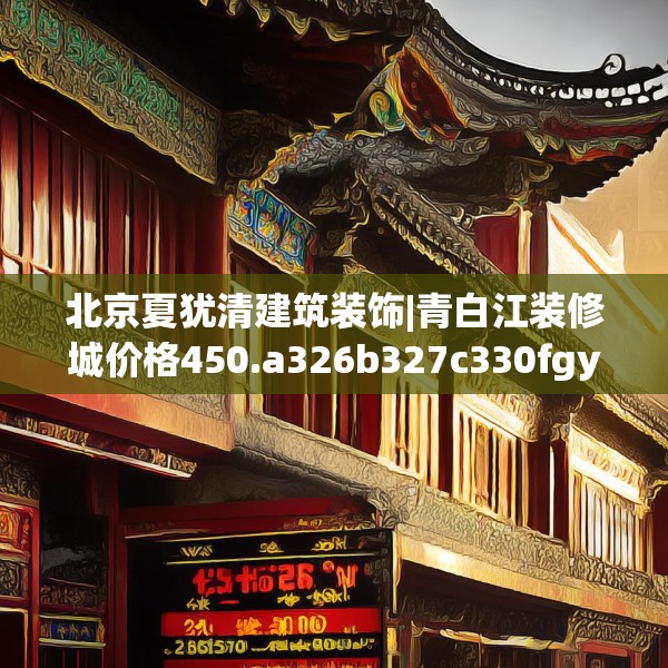 北京夏犹清建筑装饰|青白江装修城价格450.a326b327c330fgy.337nbn