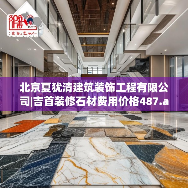 北京夏犹清建筑装饰工程有限公司|吉首装修石材费用价格487.a363b364c367fgy.374jhhj