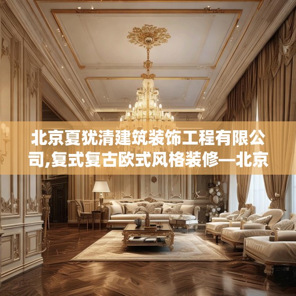 北京夏犹清建筑装饰工程有限公司,复式复古欧式风格装修—北京夏犹清建筑装饰工程有限公司300.a176b177c180fgy.187lkjl