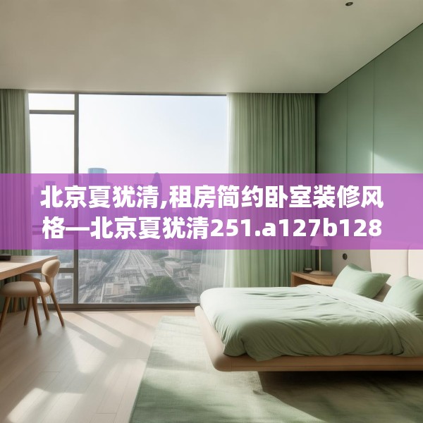 北京夏犹清,租房简约卧室装修风格—北京夏犹清251.a127b128c131fgy.138bnbn