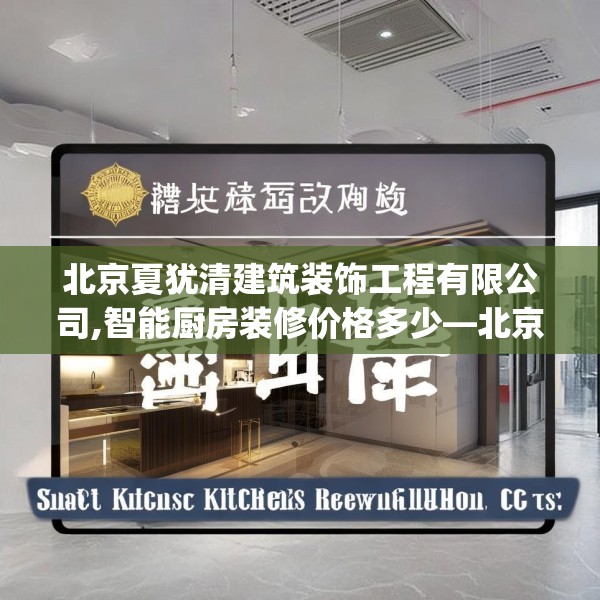 北京夏犹清建筑装饰工程有限公司,智能厨房装修价格多少—北京夏犹清建筑装饰工程有限公司381.a257b258c261fgy.268uyk