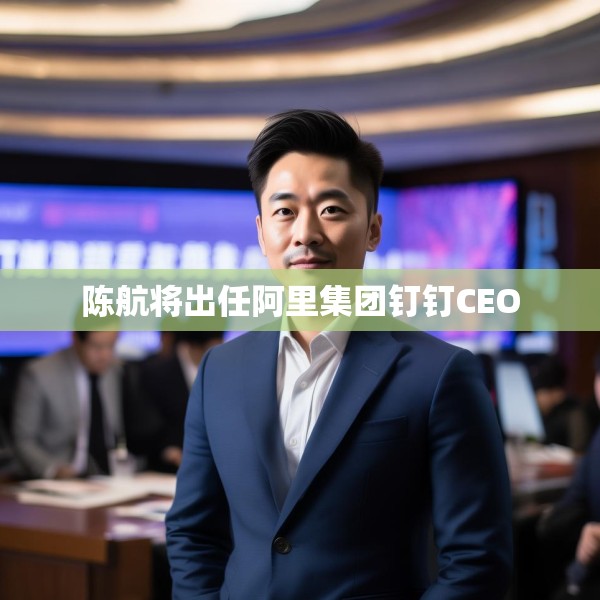 陈航将出任阿里集团钉钉CEO