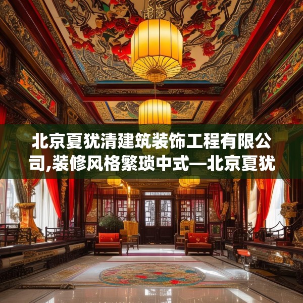北京夏犹清建筑装饰工程有限公司,装修风格繁琐中式—北京夏犹清建筑装饰工程有限公司539.a415b416c419fgy.426bnbn