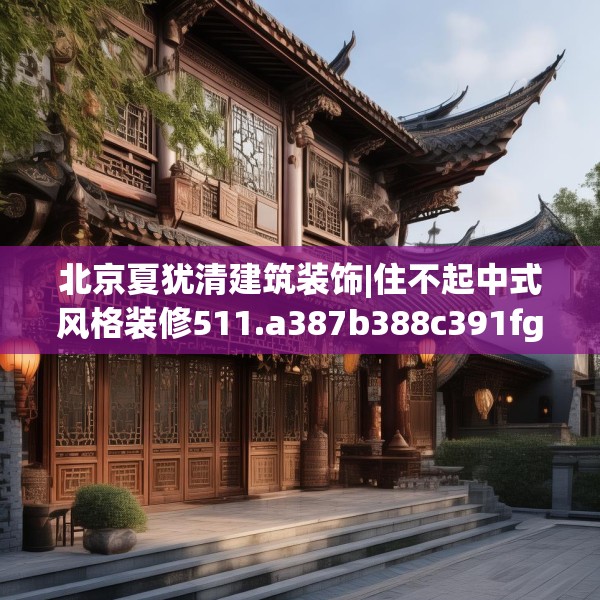 北京夏犹清建筑装饰|住不起中式风格装修511.a387b388c391fgy.398fdsfds