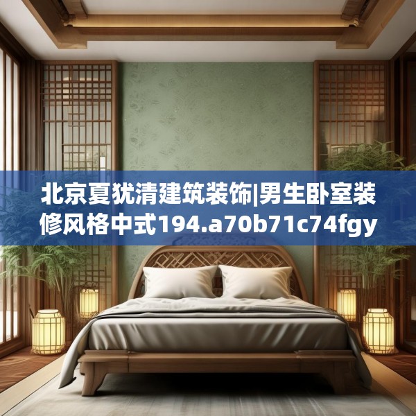 北京夏犹清建筑装饰|男生卧室装修风格中式194.a70b71c74fgy.81xczxv