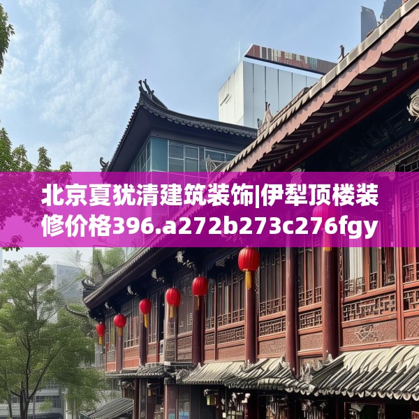 北京夏犹清建筑装饰|伊犁顶楼装修价格396.a272b273c276fgy.283nbn