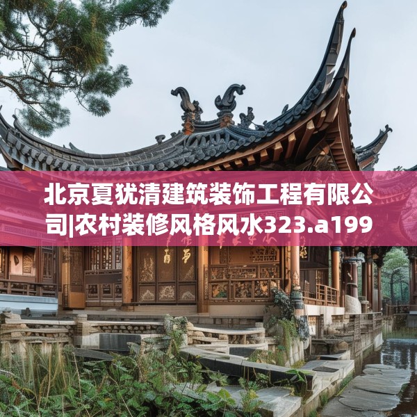 北京夏犹清建筑装饰工程有限公司|农村装修风格风水323.a199b200c203fgy.210bnbn