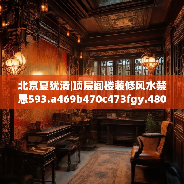 北京夏犹清|顶层阁楼装修风水禁忌593.a469b470c473fgy.480bnbn
