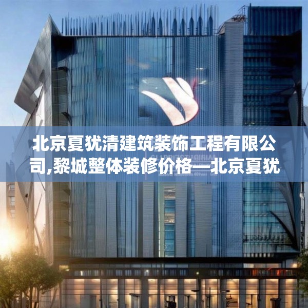北京夏犹清建筑装饰工程有限公司,黎城整体装修价格—北京夏犹清建筑装饰工程有限公司213.a89b90c93fgy.100fhsg