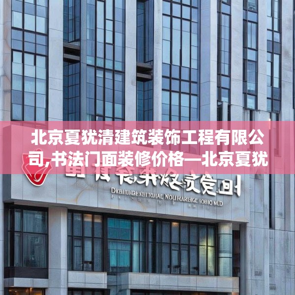 北京夏犹清建筑装饰工程有限公司,书法门面装修价格—北京夏犹清建筑装饰工程有限公司465.a341b342c345fgy.352fhsg