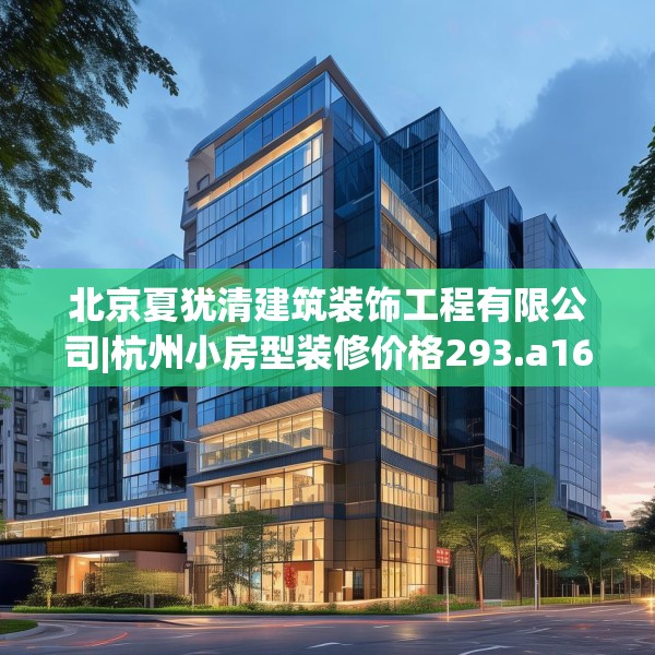 北京夏犹清建筑装饰工程有限公司|杭州小房型装修价格293.a169b170c173fgy.180fds