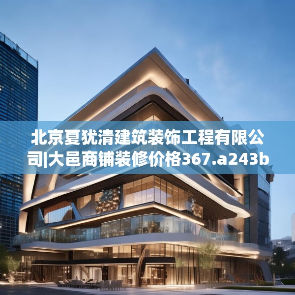 北京夏犹清建筑装饰工程有限公司|大邑商铺装修价格367.a243b244c247fgy.254fdsfds